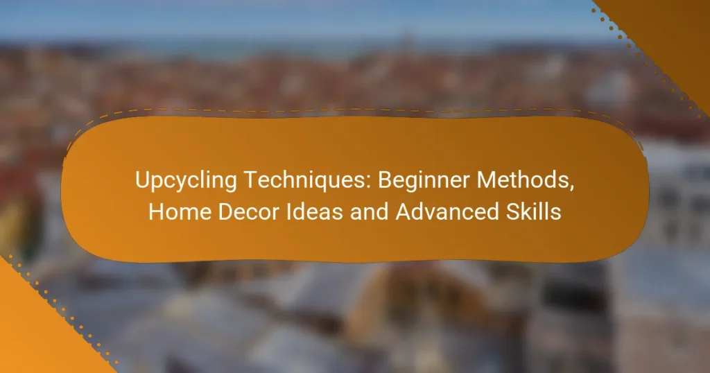 Upcycling Techniques: Beginner Methods, Home Decor Ideas and Advanced Skills