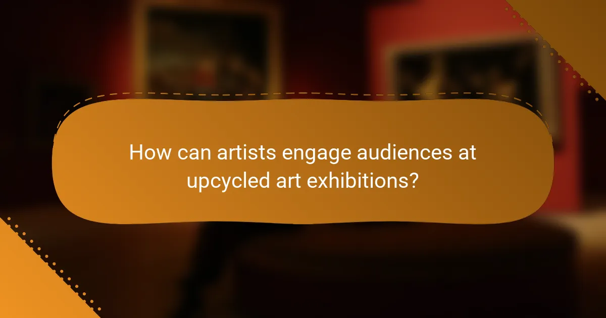 How can artists engage audiences at upcycled art exhibitions?