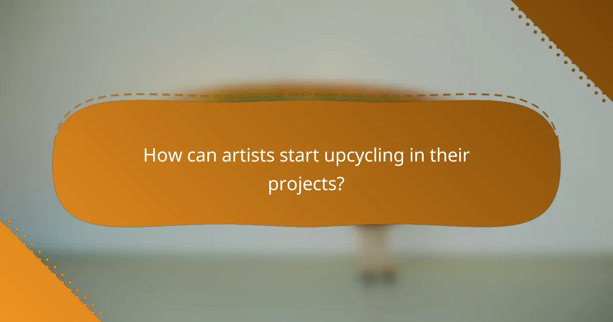 How can artists start upcycling in their projects?