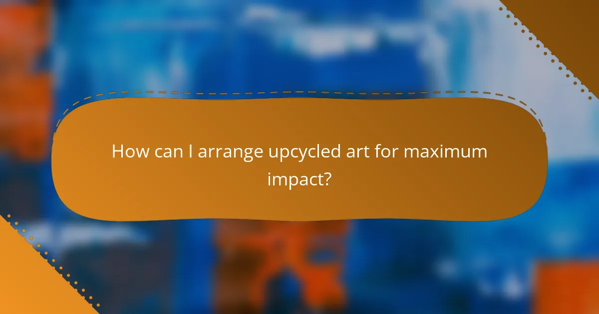 How can I arrange upcycled art for maximum impact?
