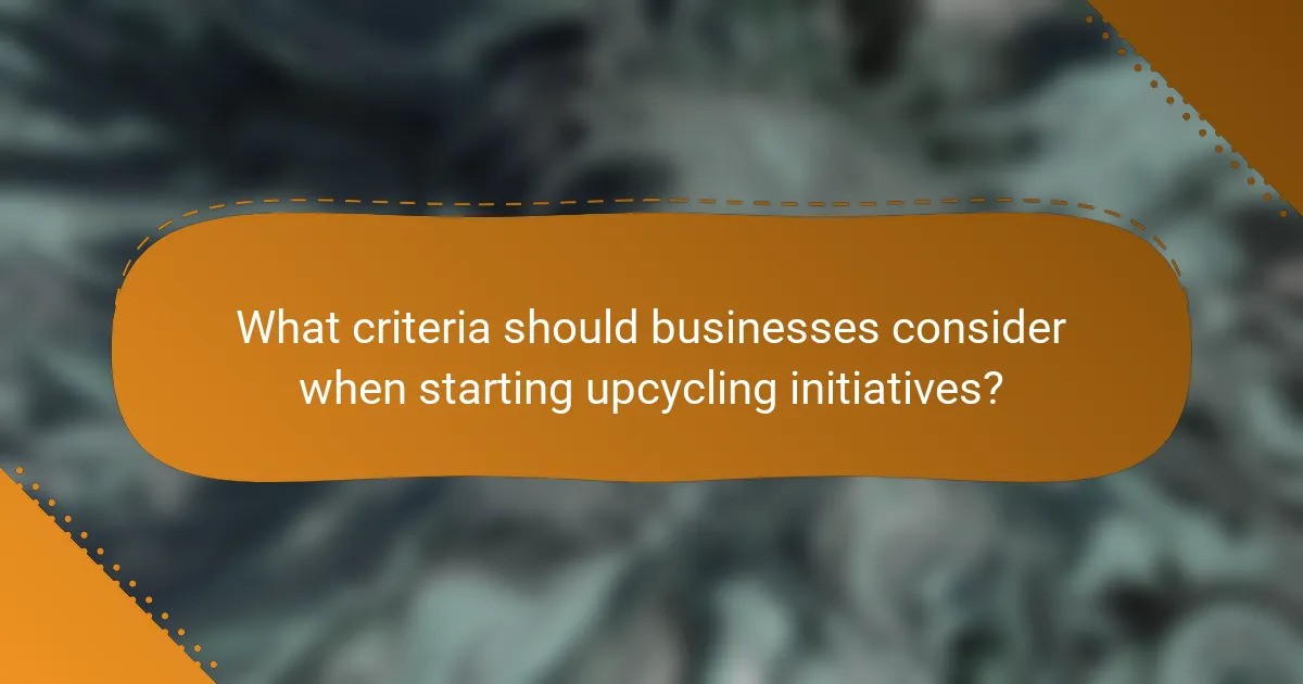 What criteria should businesses consider when starting upcycling initiatives?